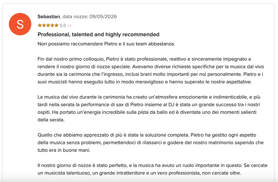 Recensione su Matrimonio.com di Sebastian, 5 stelle: «Professional, talented and highly recommended». Non possiamo raccomandare Pietro e il suo team abbastanza: professionale, reattivo, musica dal vivo emozionante alla cerimonia, sax con il DJ al party, soluzione completa e matrimonio perfetto.